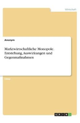 Marktwirtschaftliche Monopole. Entstehung, Auswirkungen und Gegenma&Atilde;nahmen -  Anonymous