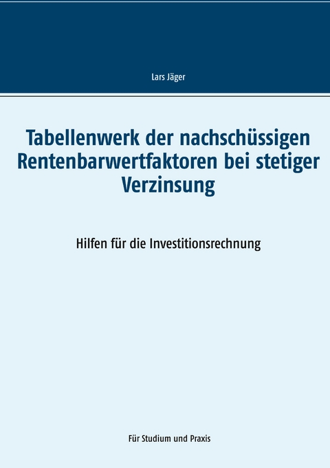 Tabellenwerk der nachsch&uuml;ssigen Rentenbarwertfaktoren bei stetiger Verzinsung - Lars J&auml;ger