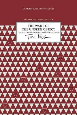 The Wake of the Unseen Object &ndash; Travels through Alaska`s Native Landscapes - Tom Kizzia