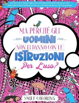 Ma perché gli uomini non li danno con le istruzioni per l'uso? Colora che ti passa! Libro da colorare antistress per adulti con sarcasmo senza parolacce, per lei, con temi mandala, fiori ed animali.