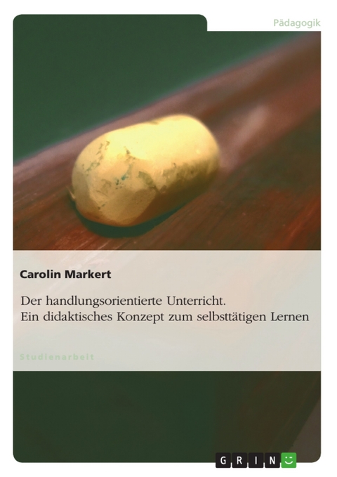 Der handlungsorientierte Unterricht. Ein didaktisches Konzept zum selbstt&auml;tigen Lernen - Carolin Markert