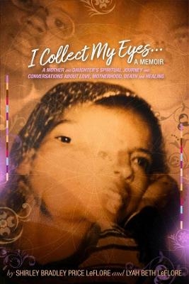 I Collect My Eyes . . . a Memoir &ndash; A Mother and Daughter&prime;s Spiritual Journey and Conversations about Love, Motherhood, Death and Healing - Shirley Bradley LeFlore, Lyah Beth Leflore