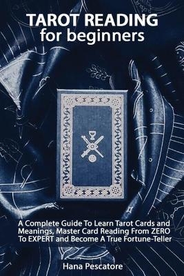 Tarot Reading for Beginners - A Complete Guide To Learn Tarot Cards and Meanings, Master Card Reading From ZERO To EXPERT and Become A True Fortune-Teller - Hana Pescatore
