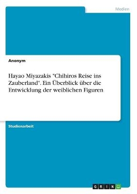 Hayao Miyazakis "Chihiros Reise ins Zauberland". Ein &Atilde;berblick &Atilde;&frac14;ber die Entwicklung der weiblichen Figuren -  Anonymous