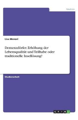 Demenzd&ouml;rfer. Erh&ouml;hung der Lebensqualit&auml;t und Teilhabe oder traditionelle Insell&ouml;sung? - Lisa Menzel