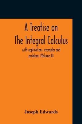 A Treatise On The Integral Calculus; With Applications, Examples And Problems (Volume Ii) - Joseph Edwards