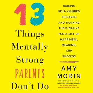 13 Things Mentally Strong Parents Don't Do: Raising Self-Assured Children and Training Their Brains for a Life of Happiness, Meaning, and