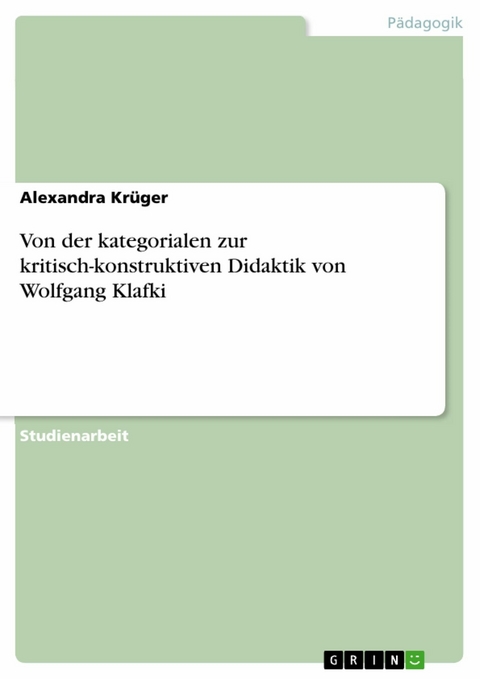 Von der kategorialen zur kritisch-konstruktiven Didaktik von Wolfgang Klafki - Alexandra Kr&uuml;ger