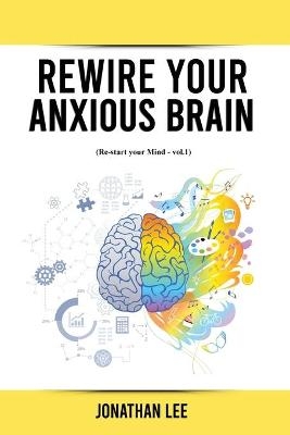 Rewire Your Anxious Brain - Jonathan Lee