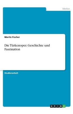 Die T&Atilde;&frac14;rkenoper. Geschichte und Faszination - Moritz Fischer