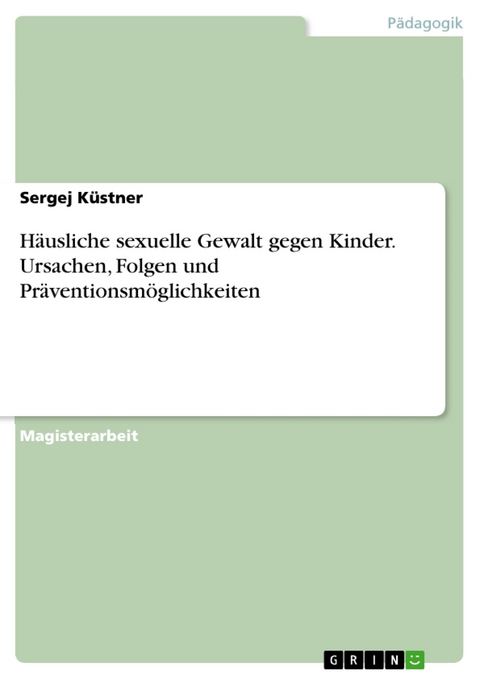 H&auml;usliche sexuelle Gewalt gegen Kinder. Ursachen, Folgen und Pr&auml;ventionsm&ouml;glichkeiten - Sergej K&uuml;stner