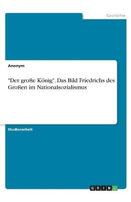 "Der gro&Atilde;e K&Atilde;&para;nig". Das Bild Friedrichs des Gro&Atilde;en im Nationalsozialismus -  Anonymous