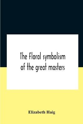 The Floral Symbolism Of The Great Masters - Elizabeth Haig