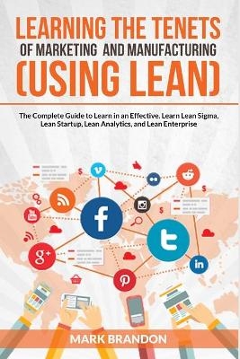 LEARNING THE TENETS OF MARKETING AND MANUFACTURING (USING LEAN) The Complete Guide to Learn in an Effective. Learn Lean Sigma, Lean Startup, Lean Analytics, and Lean Enterprise