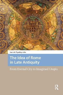 The Idea of Rome in Late Antiquity - Ioannis Papadopoulos