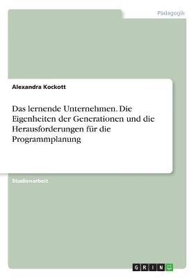 Das lernende Unternehmen. Die Eigenheiten der Generationen und die Herausforderungen f&Atilde;&frac14;r die Programmplanung - Alexandra Kockott