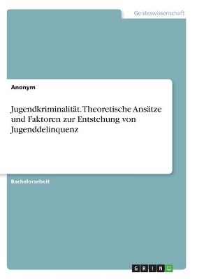 Jugendkriminalit&Atilde;&curren;t. Theoretische Ans&Atilde;&curren;tze und Faktoren zur Entstehung von Jugenddelinquenz -  Anonymous