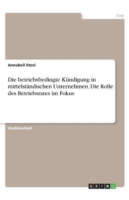 Die betriebsbedingte K&Atilde;&frac14;ndigung in mittelst&Atilde;&curren;ndischen Unternehmen. Die Rolle des Betriebsrates im Fokus - Annabell Etzel