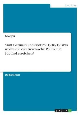 Saint Germain und S&Atilde;&frac14;dtirol 1918/19. Was wollte die &Atilde;&para;sterreichische Politik f&Atilde;&frac14;r S&Atilde;&frac14;dtirol erreichen? -  Anonym