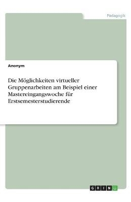 Die MÃ¶glichkeiten virtueller Gruppenarbeiten am Beispiel einer Mastereingangswoche fÃ¼r Erstsemesterstudierende -  Anonymous