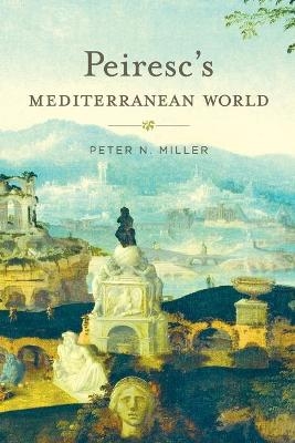 Peiresc&rsquo;s Mediterranean World - Peter N. Miller