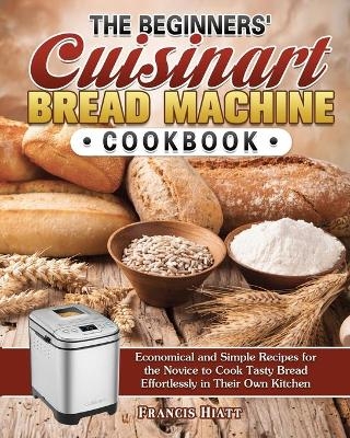 The Beginners' Cuisinart Bread Machine Cookbook - Francis Hiatt