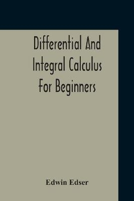 Differential And Integral Calculus For Beginners Adapted To The Use Of Students Of Physics And Mechanics - Edwin Edser