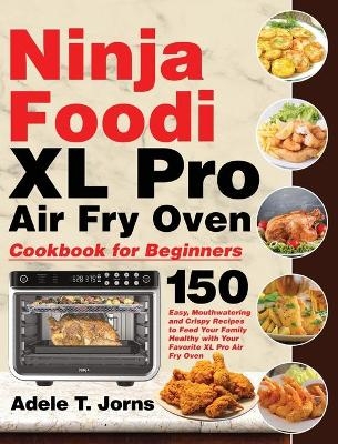 Ninja Foodi XL Pro Air Fry Oven Cookbook for Beginners - Adele T Jorns