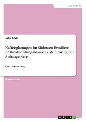 Kaffeeplantagen im S&uuml;dosten Brasiliens. Erdbeobachtungsbasiertes Monitoring der Anbaugebiete - Julia B&ouml;de