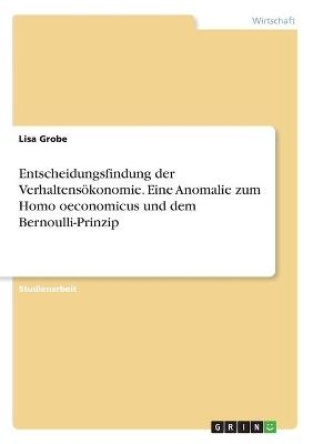 Entscheidungsfindung der Verhaltens&Atilde;&para;konomie. Eine Anomalie zum Homo oeconomicus und dem Bernoulli-Prinzip - Lisa Grobe
