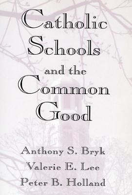 Catholic Schools and the Common Good - Anthony S. Bryk, Valerie E. Lee, Peter B. Holland