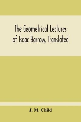 The Geometrical Lectures Of Isaac Barrow, Translated, With Notes And Proofs, And A Discussion On The Advance Made Therein On The Work Of His Predecessors In The Infinitesimal Calculus