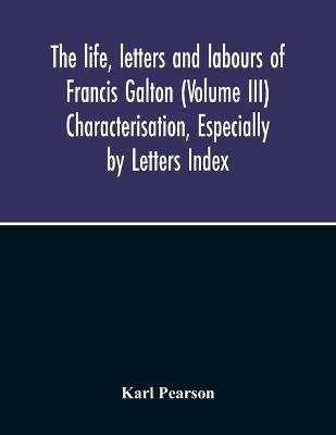 The Life, Letters And Labours Of Francis Galton (Volume Iii) Characterisation, Especially By Letters Index - Karl Pearson