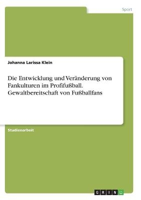 Die Entwicklung und Ver&Atilde;&curren;nderung von Fankulturen im Profifu&Atilde;ball. Gewaltbereitschaft von Fu&Atilde;ballfans - Johanna Larissa Klein