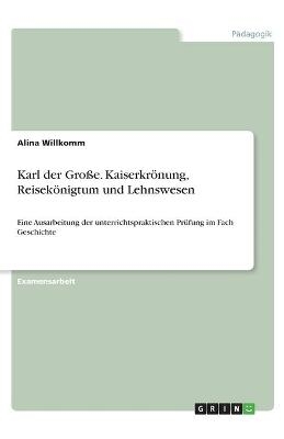 Karl der Gro&Atilde;e. Kaiserkr&Atilde;&para;nung, Reisek&Atilde;&para;nigtum und Lehnswesen - Alina Willkomm