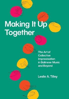 Making It Up Together &ndash; The Art of Collective Improvisation in Balinese Music and Beyond - Leslie Tilley