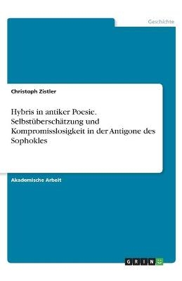 Hybris in antiker Poesie. Selbst&Atilde;&frac14;bersch&Atilde;&curren;tzung und Kompromisslosigkeit in der Antigone des Sophokles - Christoph Zistler