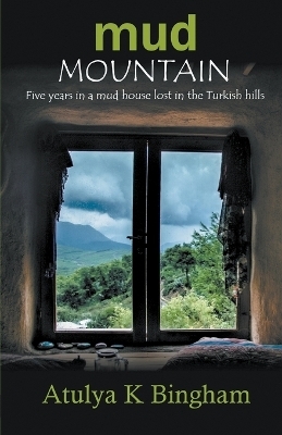 Mud Mountain - Five Years In A Mud House Lost In The Turkish Hills - Atulya K Bingham