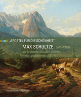 Max Schultze (1845&ndash;1926) als Architekt, K&uuml;nstler, Alpinist, Natur- und Heimatsch&uuml;tzer - 