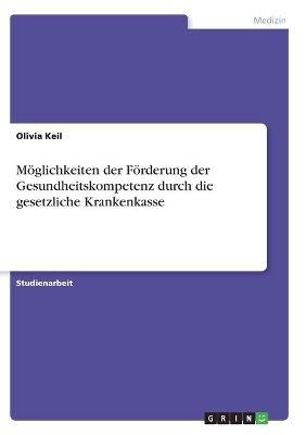 M&Atilde;&para;glichkeiten der F&Atilde;&para;rderung der Gesundheitskompetenz durch die gesetzliche Krankenkasse - Olivia Keil