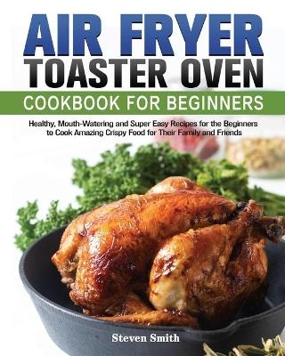 Air Fryer Toaster Oven Cookbook for Beginners - Steven Smith