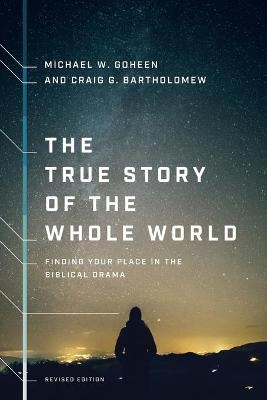 The True Story of the Whole World &ndash; Finding Your Place in the Biblical Drama - Michael W. Goheen, Craig G. Bartholomew