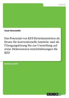 Das Potenzial von KFZ-Hybridantrieben als Ersatz f&Atilde;&frac14;r konventionelle Antriebe und als &Atilde;bergangsl&Atilde;&para;sung bis zur Umstellung auf reine Elektromotor-Antriebsl&Atilde;&para;sungen f&Atilde;&frac14;r KFZ - Saad Almutalibi