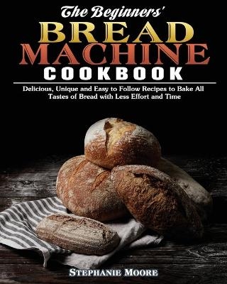 The Begginers' Bread Machine Cookbook - Stephanie Moore