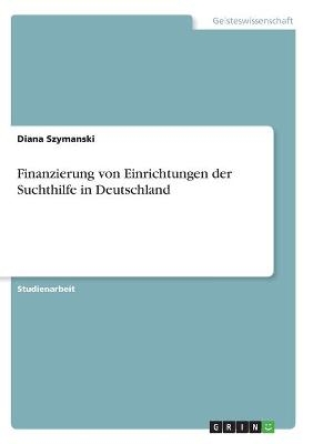 Finanzierung von Einrichtungen der Suchthilfe in Deutschland - Diana Szymanski