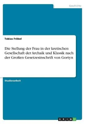 Die Stellung der Frau in der kretischen Gesellschaft der Archaik und Klassik nach der Gro&Atilde;en Gesetzesinschrift von Gortyn - Tobias Fr&Atilde;&para;bel