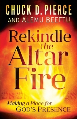 Rekindle the Altar Fire – Making a Place for God`s Presence - Chuck D. Pierce, Alemu Beeftu