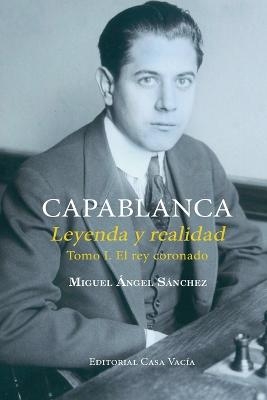 Capablanca. Leyenda y realidad Tomo I - Miguel Angel S&aacute;nchez