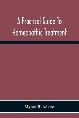 A Practical Guide To Homeopathic Treatment - Myron H Adams