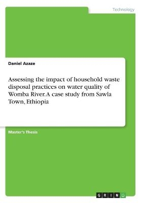 Assessing the impact of household waste disposal practices on water quality of Womba River. A case study from Sawla Town, Ethiopia - Daniel Azaze